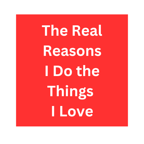 The Real Reasons I Do the Things I Love